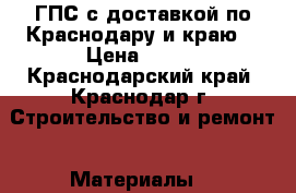 ГПС с доставкой по Краснодару и краю  › Цена ­ 100 - Краснодарский край, Краснодар г. Строительство и ремонт » Материалы   